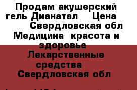 Продам акушерский гель Дианатал  › Цена ­ 2 500 - Свердловская обл. Медицина, красота и здоровье » Лекарственные средства   . Свердловская обл.